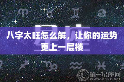 八字太旺怎么解，让你的运势更上一层楼