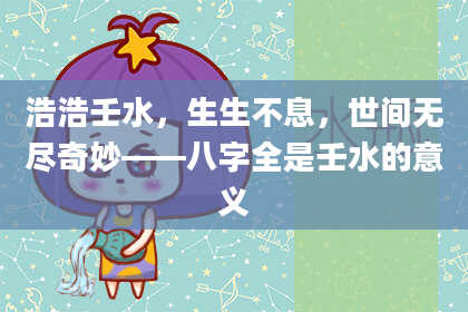 浩浩壬水,生生不息,世间无尽奇妙——八字全是壬水的意义