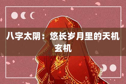 八字太阴：悠长岁月里的天机玄机