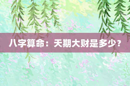 八字算命：天期大财是多少？