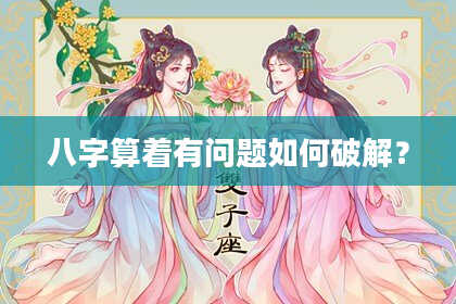 八字算着有问题如何破解?