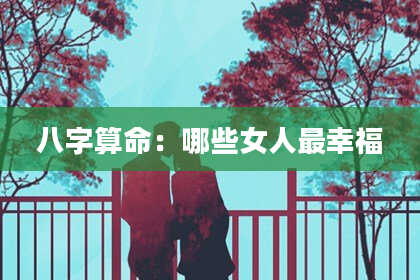八字算命：哪些女人最幸福