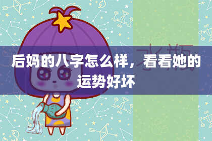 后妈的八字怎么样,看看她的运势好坏