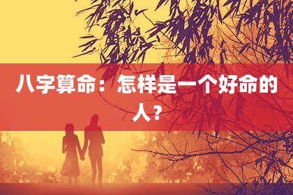 八字算命：怎样是一个好命的人？