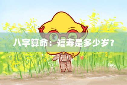 八字算命:短寿是多少岁?