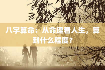 八字算命:从命理看人生,算到什么程度?