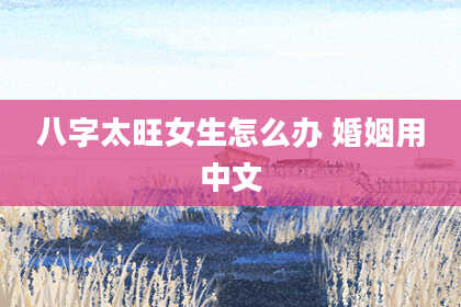 八字太旺女生怎么办 婚姻用中文