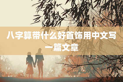 八字算带什么好首饰用中文写一篇文章
