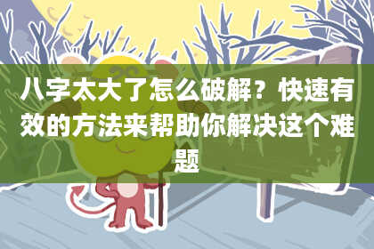 八字太大了怎么破解？快速有效的方法来帮助你解决这个难题