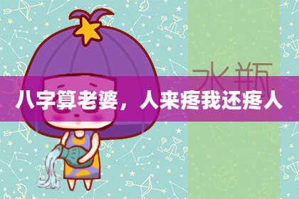 八字算老婆,人来疼我还疼人