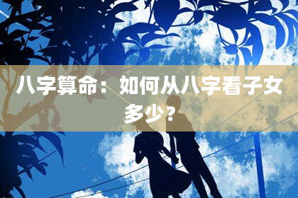 八字算命：如何从八字看子女多少？