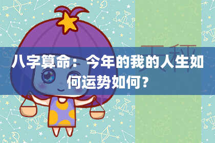 八字算命：今年的我的人生如何运势如何？