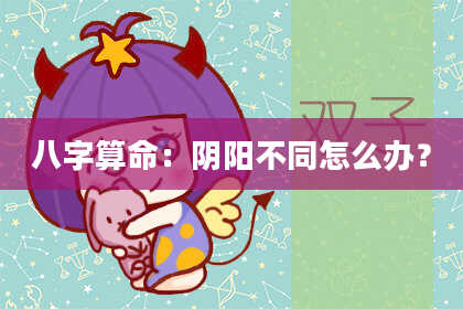 八字算命：阴阳不同怎么办？