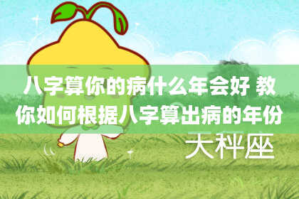 八字算你的病什么年会好 教你如何根据八字算出病的年份