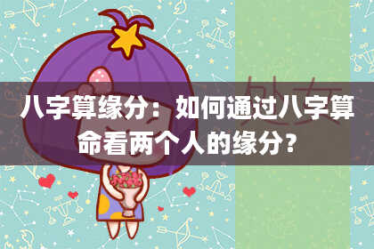 八字算缘分:如何通过八字算命看两个人的缘分?