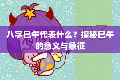 八字巳午代表什么?探秘巳午的意义与象征