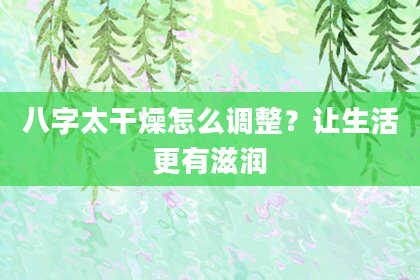 八字太干燥怎么调整？让生活更有滋润
