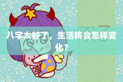 八字太好了，生活将会怎样变化？