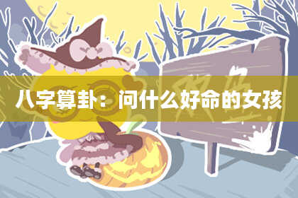 八字算卦:问什么好命的女孩