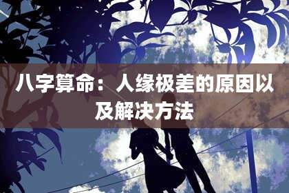 八字算命：人缘极差的原因以及解决方法