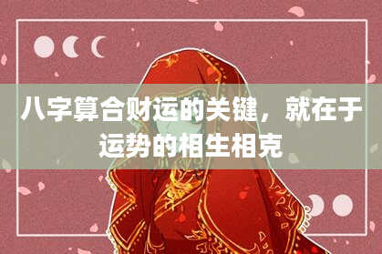 八字算合财运的关键,就在于运势的相生相克