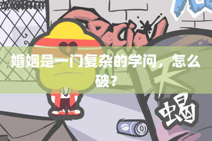 婚姻是一门复杂的学问,怎么破?