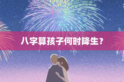 八字算孩子何时降生?