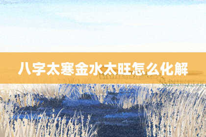八字太寒金水太旺怎么化解