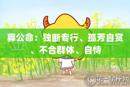 寡公命：独断专行、孤芳自赏、不合群体、自恃
