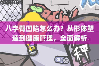 八字臀凹陷怎么办？从形体塑造到健康管理，全面解析