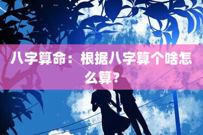 八字算命:根据八字算个啥怎么算?