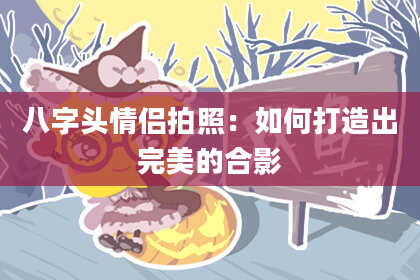 八字头情侣拍照：如何打造出完美的合影