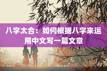 八字太合:如何根据八字来运用中文写一篇文章