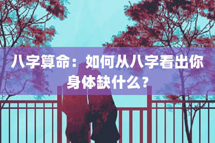 八字算命：如何从八字看出你身体缺什么？