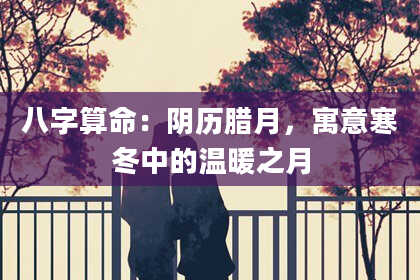 八字算命：阴历腊月，寓意寒冬中的温暖之月