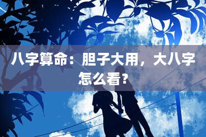 八字算命:胆子大用,大八字怎么看?
