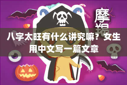 八字太旺有什么讲究嘛？女生用中文写一篇文章
