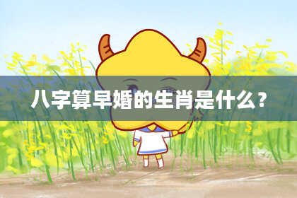 八字算早婚的生肖是什么?