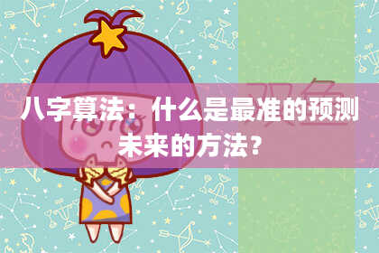八字算法:什么是最准的预测未来的方法?