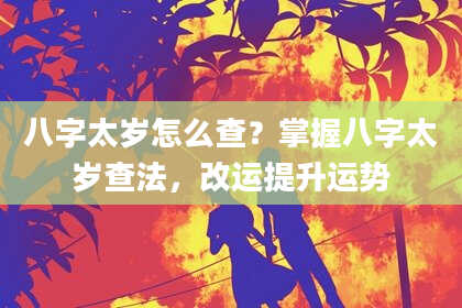 八字太岁怎么查?掌握八字太岁查法,改运提升运势
