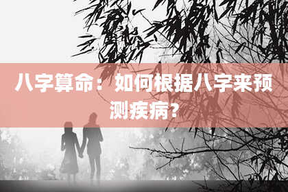 八字算命：如何根据八字来预测疾病？