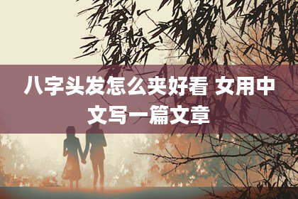 八字头发怎么夹好看 女用中文写一篇文章