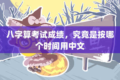 八字算考试成绩,究竟是按哪个时间用中文