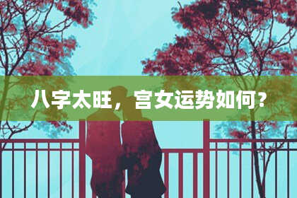 八字太旺，宫女运势如何？