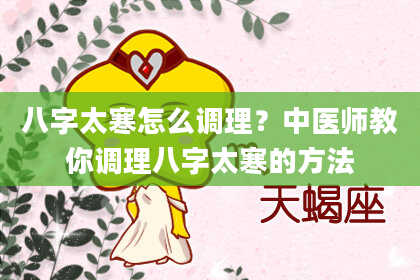 八字太寒怎么调理？中医师教你调理八字太寒的方法