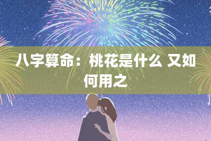 八字算命：桃花是什么 又如何用之