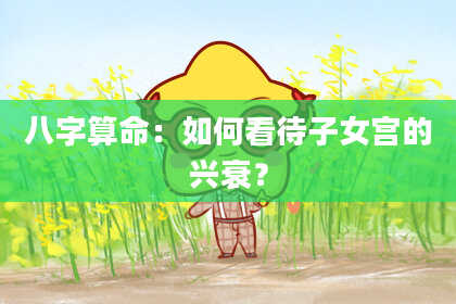 八字算命：如何看待子女宫的兴衰？