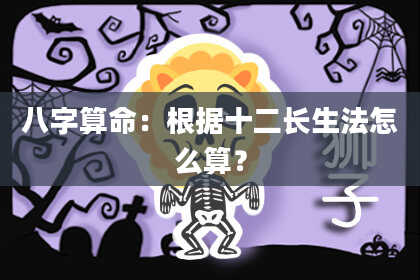 八字算命:根据十二长生法怎么算?