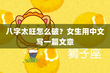 八字太旺怎么破？女生用中文写一篇文章