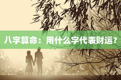 八字算命：用什么字代表财运？
